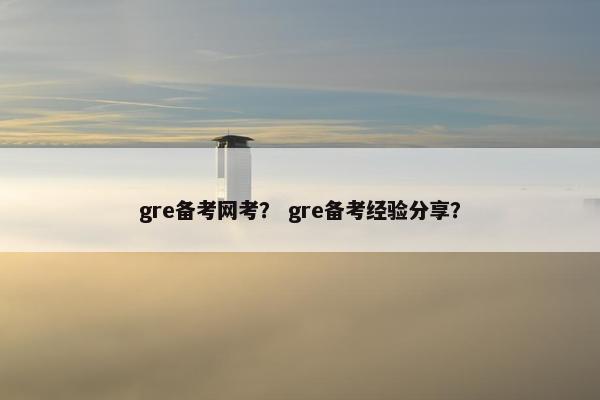 gre备考网考？ gre备考经验分享？
