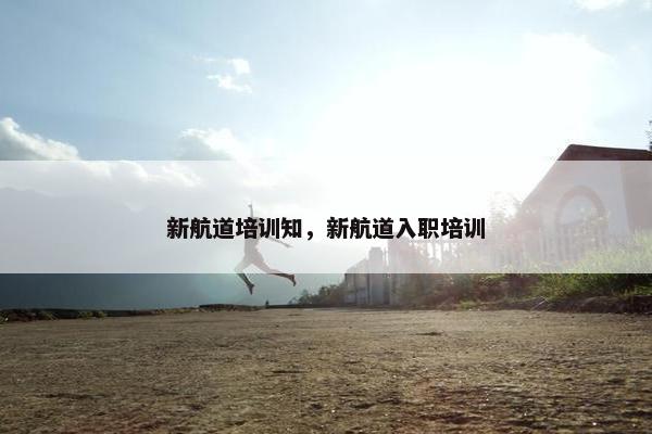 新航道培训知，新航道入职培训