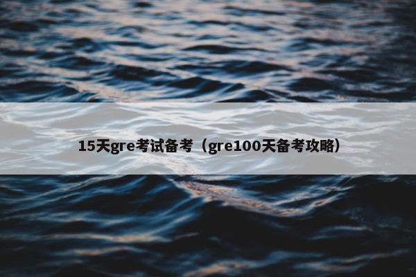 15天gre考试备考（gre100天备考攻略）