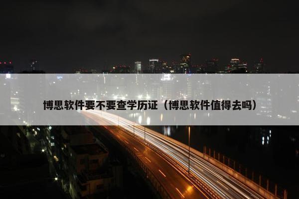 博思软件要不要查学历证（博思软件值得去吗）