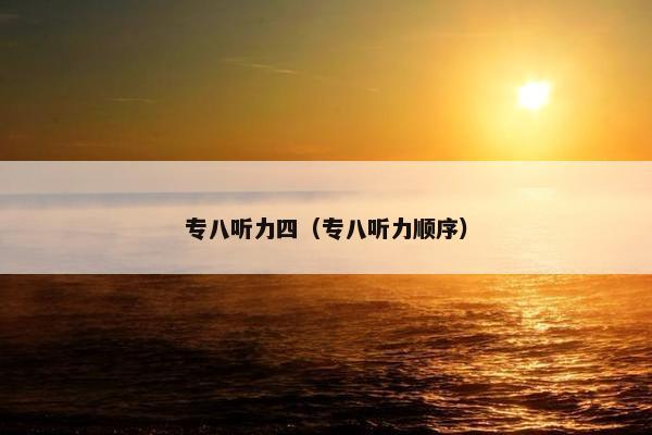 专八听力四（专八听力顺序）