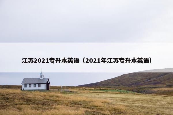 江苏2021专升本英语（2021年江苏专升本英语）
