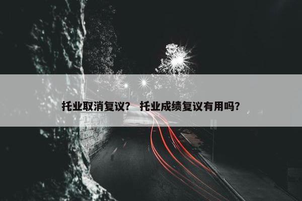 托业取消复议？ 托业成绩复议有用吗？