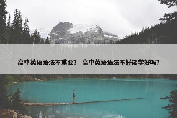 高中英语语法不重要？ 高中英语语法不好能学好吗？