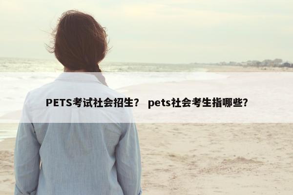 PETS考试社会招生？ pets社会考生指哪些？