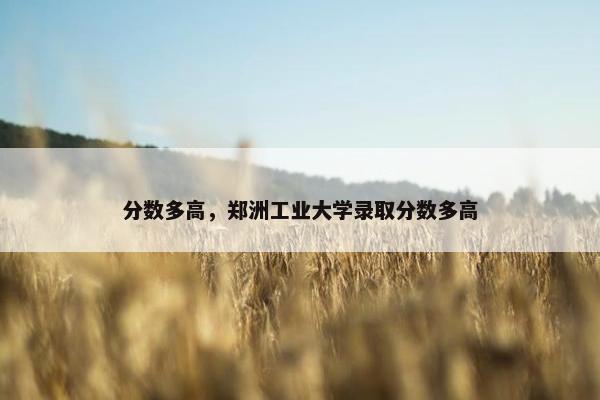 分数多高，郑洲工业大学录取分数多高