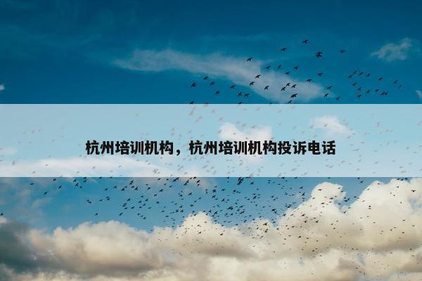 杭州培训机构，杭州培训机构投诉电话