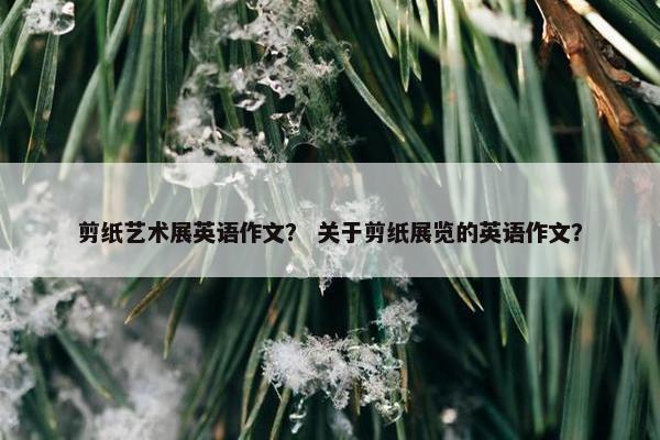 剪纸艺术展英语作文？ 关于剪纸展览的英语作文？