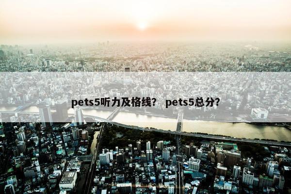 pets5听力及格线？ pets5总分？