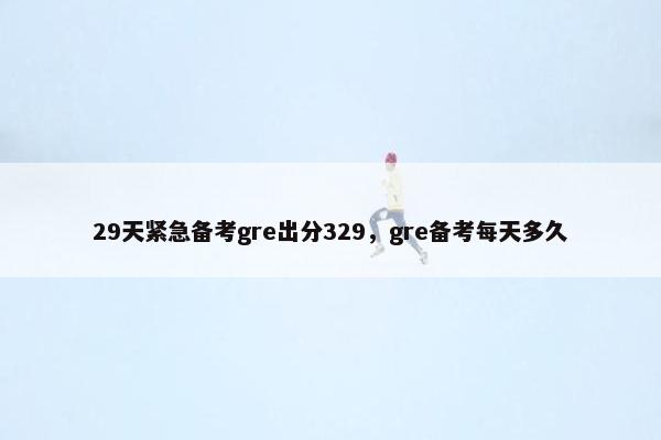 29天紧急备考gre出分329，gre备考每天多久