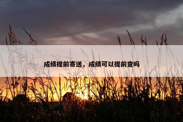成绩提前寄送，成绩可以提前查吗