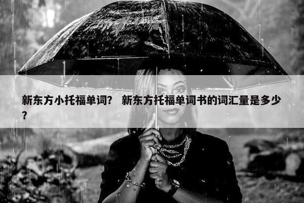 新东方小托福单词？ 新东方托福单词书的词汇量是多少？