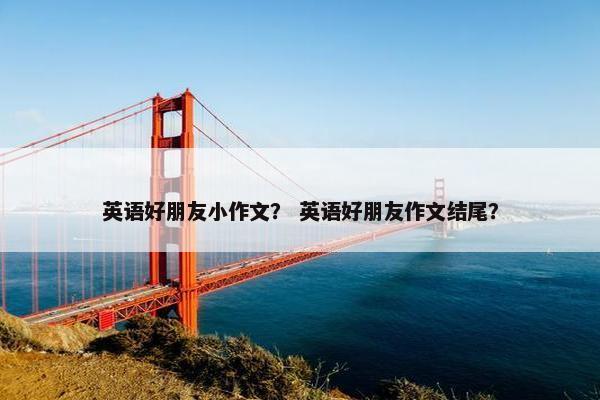 英语好朋友小作文？ 英语好朋友作文结尾？