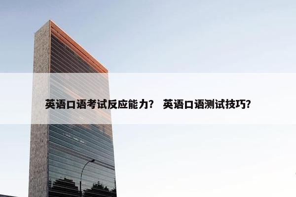 英语口语考试反应能力？ 英语口语测试技巧？
