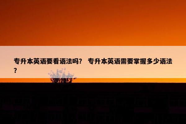 专升本英语要看语法吗？ 专升本英语需要掌握多少语法？