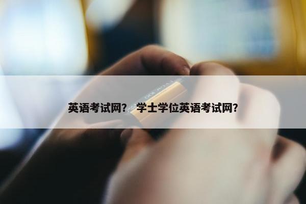 英语考试网？ 学士学位英语考试网？