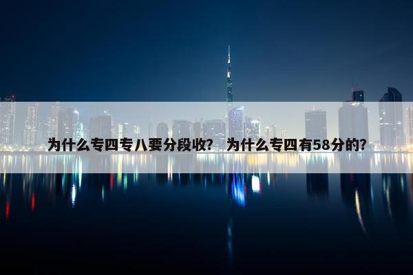 为什么专四专八要分段收？ 为什么专四有58分的？
