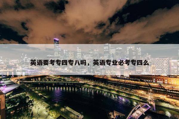 英语要考专四专八吗，英语专业必考专四么