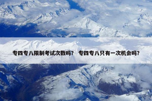 专四专八限制考试次数吗？ 专四专八只有一次机会吗？