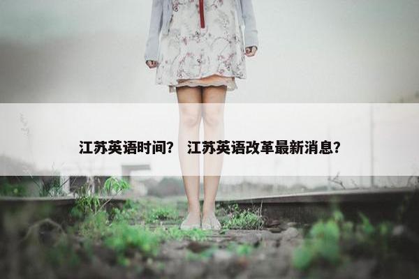 江苏英语时间？ 江苏英语改革最新消息？
