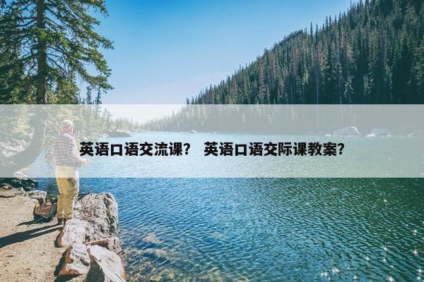 英语口语交流课？ 英语口语交际课教案？