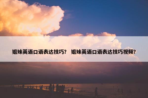姐妹英语口语表达技巧？ 姐妹英语口语表达技巧视频？