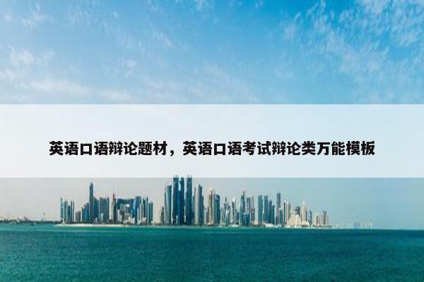 英语口语辩论题材，英语口语考试辩论类万能模板