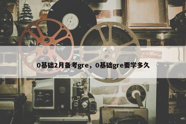 0基础2月备考gre，0基础gre要学多久