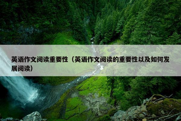 英语作文阅读重要性（英语作文阅读的重要性以及如何发展阅读）
