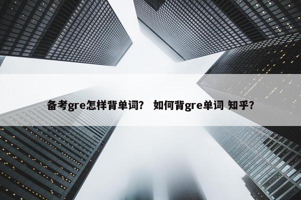 备考gre怎样背单词？ 如何背gre单词 知乎？