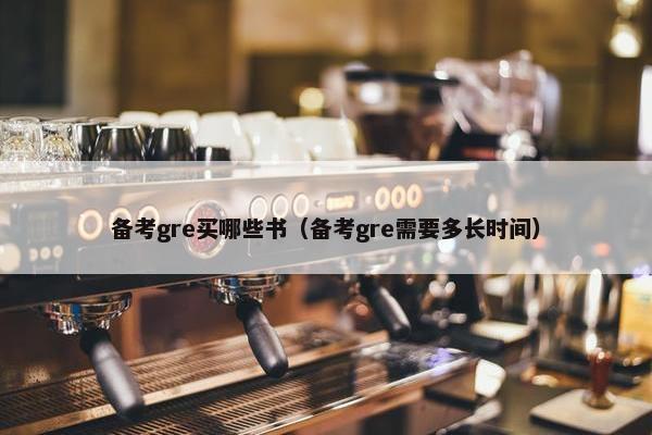 备考gre买哪些书（备考gre需要多长时间）