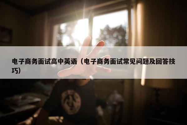 电子商务面试高中英语（电子商务面试常见问题及回答技巧）
