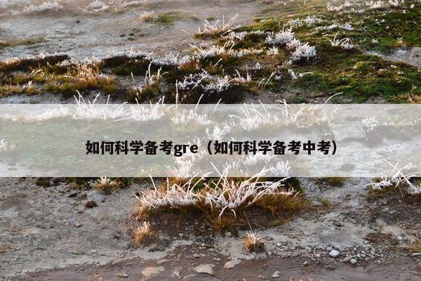如何科学备考gre（如何科学备考中考）