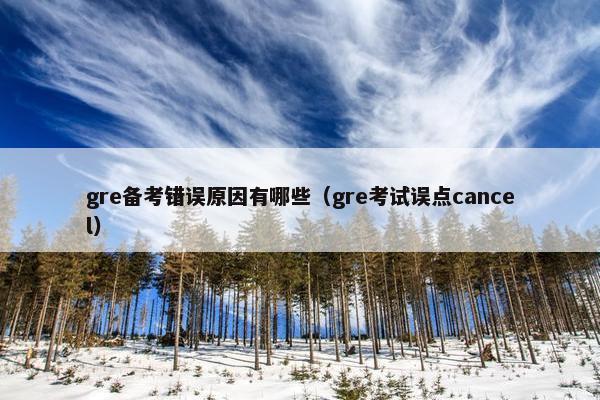 gre备考错误原因有哪些（gre考试误点cancel）