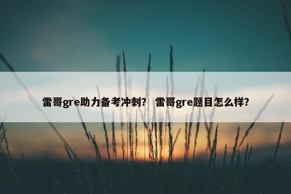 雷哥gre助力备考冲刺？ 雷哥gre题目怎么样？