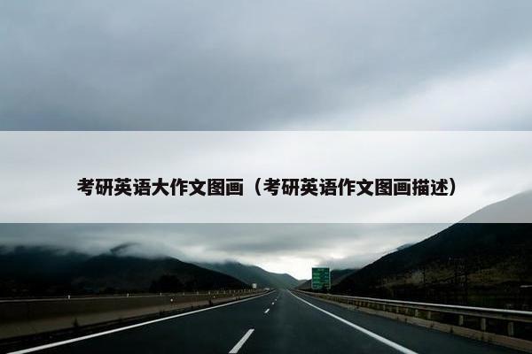 考研英语大作文图画（考研英语作文图画描述）