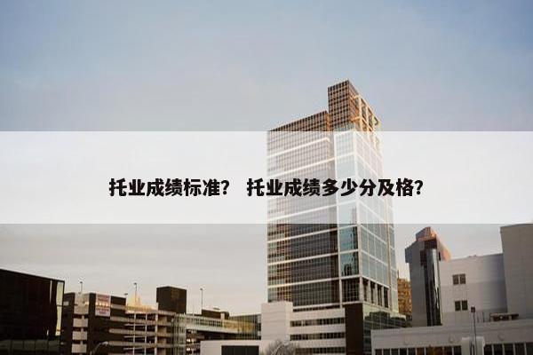 托业成绩标准？ 托业成绩多少分及格？