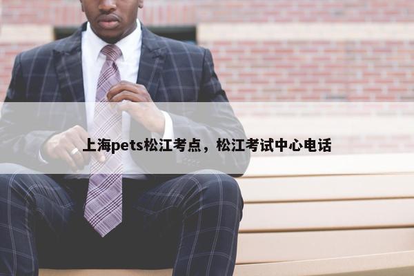 上海pets松江考点，松江考试中心电话