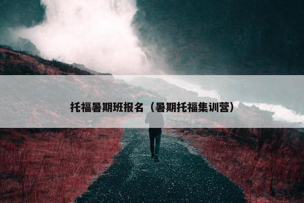 托福暑期班报名（暑期托福集训营）