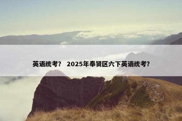 英语统考？ 2025年奉贤区六下英语统考？