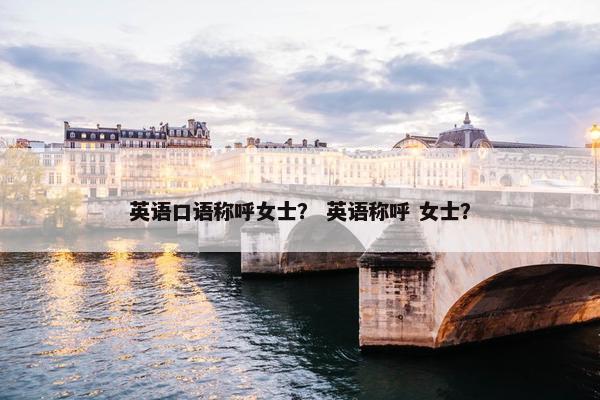 英语口语称呼女士？ 英语称呼 女士？