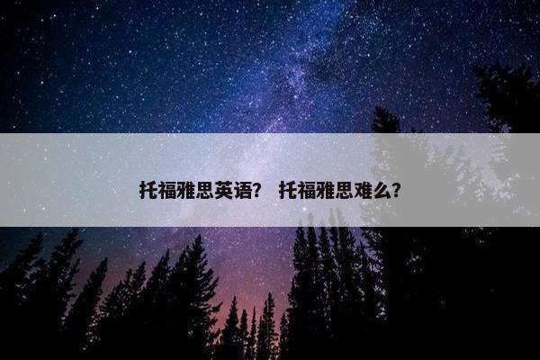 托福雅思英语？ 托福雅思难么？