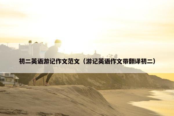 初二英语游记作文范文（游记英语作文带翻译初二）