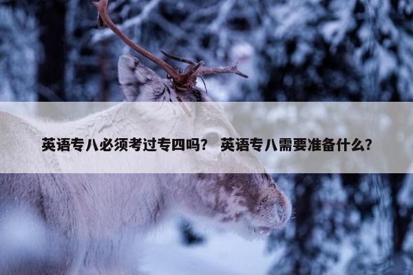 英语专八必须考过专四吗？ 英语专八需要准备什么？