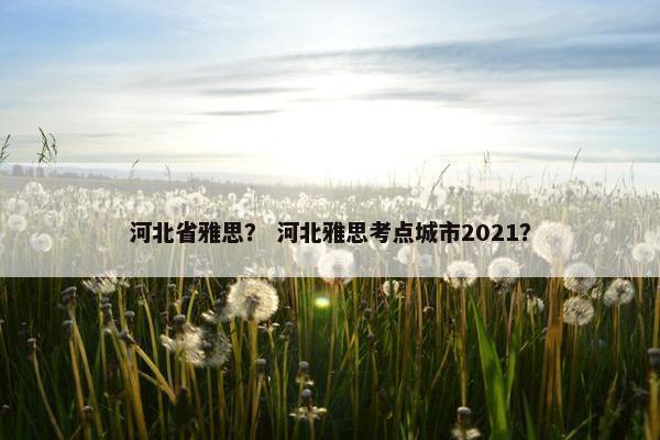 河北省雅思？ 河北雅思考点城市2021？