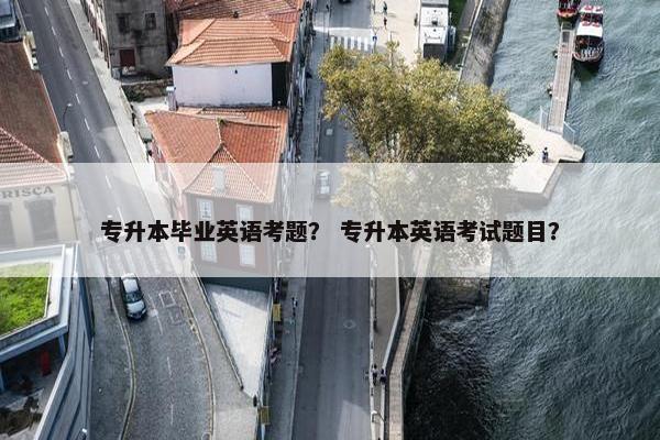 专升本毕业英语考题？ 专升本英语考试题目？