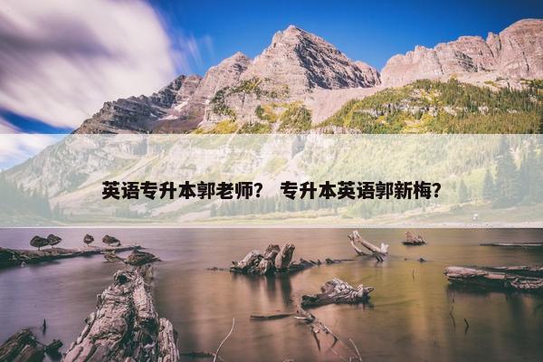 英语专升本郭老师？ 专升本英语郭新梅？