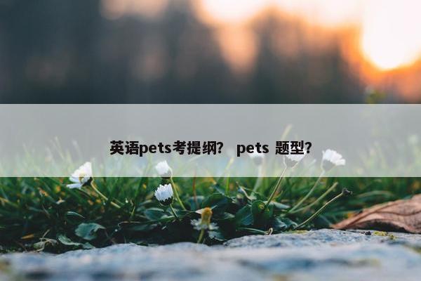 英语pets考提纲？ pets 题型？