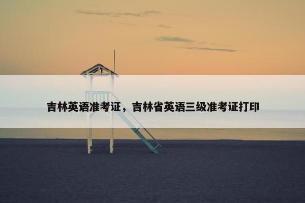 吉林英语准考证，吉林省英语三级准考证打印