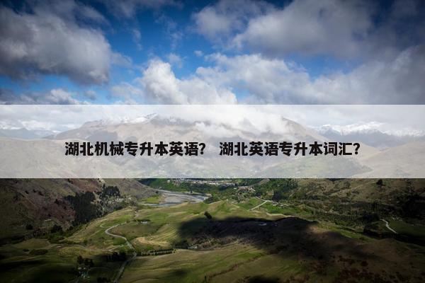 湖北机械专升本英语？ 湖北英语专升本词汇？